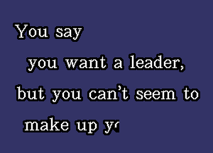 You say

you want a leader,

but you canWL seem to

make up yr