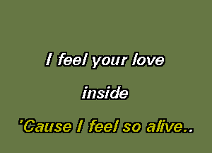 I feel your love

inside

'Cause I feel so alive..