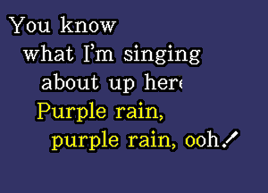 You know
what Fm singing
about up hen

Purple rain,
purple rain, oth