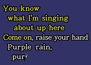 You know
what Fm singing
about up here

Come on, raise your hand
Purple rain,
pur?