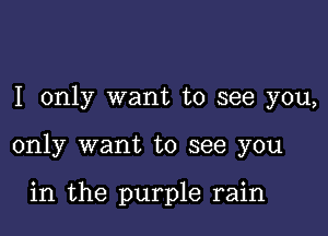 I only want to see you,

only want to see you

in the purple rain