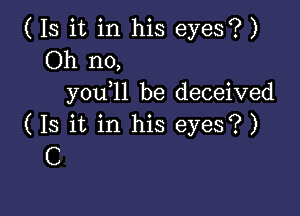 ( Is it in his eyes? )
Oh no,
y0u 11 be deceived

( Is it in his eyes?)
C