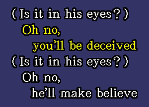 ( Is it in his eyes? )
Oh no,
y0u 11 be deceived

( Is it in his eyes?)
Oh no,
he 1l make believe