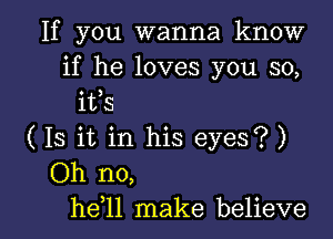 If you wanna know
if he loves you so,
ifs
( Is it in his eyes? )
Oh no,

he 11 make believe I