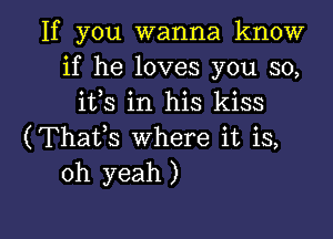 If you wanna know
if he loves you so,
ifs in his kiss

(Thaifs where it is,
oh yeah )