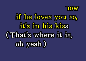 10W
if he loves you so,
ifs in his kiss

(Thaifs where it is,
oh yeah )