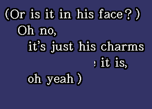 (Or is it in his face?)
Oh no,

ifs just his charms

2 it iS,
oh yeah )