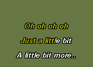 Oh oh oh oh

Just a little bit

A little bit more..