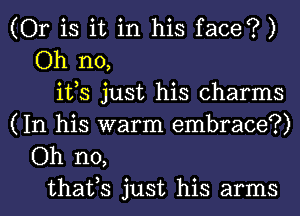 (Or is it in his face?)
Oh no,
its just his charms
(In his warm embrace?)
Oh no,
that,s just his arms