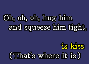 Oh, oh, oh, hug him
and squeeze him tight,

'is kiss
(Thafs Where it is)