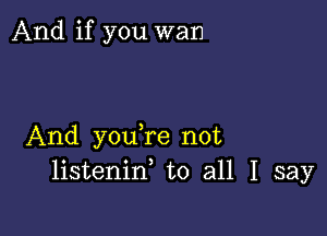 And if you wan

And you re not
listenif to all I say