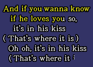 And if you wanna know
if he loves you so,
ifs in his kiss

( Thafs Where it is)

Oh oh, ifs in his kiss

(Thaifs where it 4 l