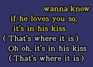 wanna know
if he loves you so,
ifs in his kiss
( Thafs Where it is)
Oh oh, ifs in his kiss

(Thaifs where it is) l