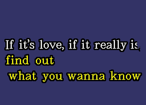 If ifs love, if it really is

find out
What you wanna know