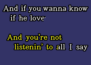 And if you wanna know
if he love'

And you re not
listenif to all I say