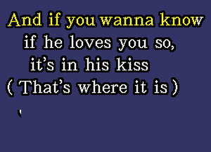 And if you wanna know
if he loves you so,
ifs in his kiss

( Thafs where it is)