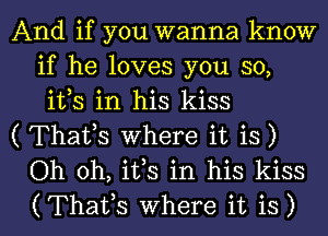 And if you wanna know
if he loves you so,
ifs in his kiss

( Thafs Where it is)

Oh oh, ifs in his kiss

(Thaifs where it is) l