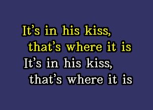 Iffs in his kiss,
thafs Where it is

111,8 in his kiss,
thafs Where it is