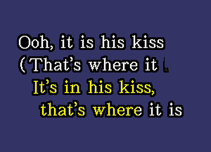 Ooh, it is his kiss
(Thafs Where it

1113 in his kiss,
thafs Where it is