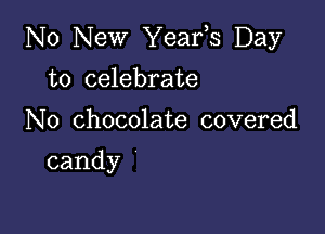 No New Yeafs Day

to celebrate
N0 chocolate covered
candy