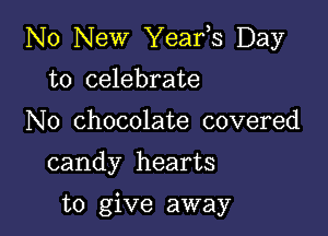 No New Yeafs Day

to celebrate
N0 chocolate covered

candy hearts

to give away