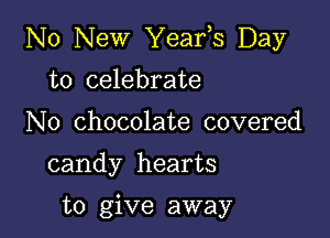 No New Yeafs Day

to celebrate
N0 chocolate covered

candy hearts

to give away