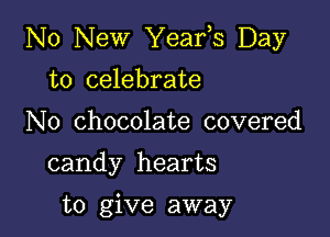 No New Yeafs Day

to celebrate
N0 chocolate covered

candy hearts

to give away