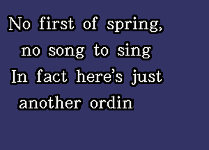 N0 first of spring,

n0 song to sing

In fact here s just

another ordin