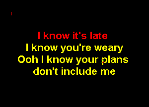 I know it's late
I know you're weary

Ooh I know your plans
don't include me