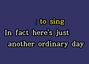 to sing

In fact here s just

another ordinary day