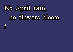 N0 April rain,

n0 f lowers bloom