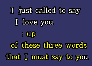 I just called to say
I love you

2 up
of these three words

that I must say to you