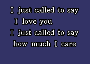 I just called to say

I love you

I just called to say

how much I care