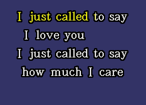 I just called to say

I love you

I just called to say

how much I care