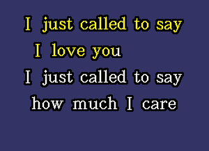 I just called to say

I love you

I just called to say

how much I care