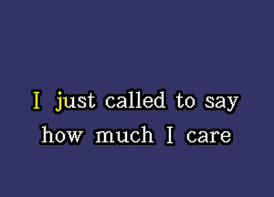 I just called to say

how much I care