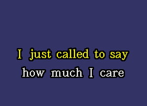 I just called to say

how much I care