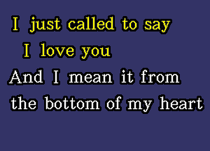 I just called to say
I love you

And I mean it from

the bottom of my heart