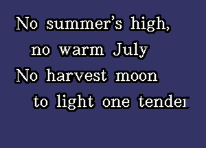 N0 summefs high,

no warm July
N0 harvest moon

to light one tende1