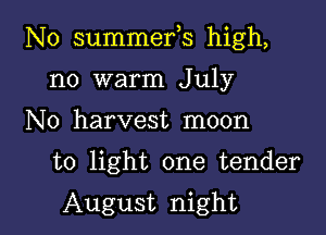 N0 summefs high,

no warm July
N0 harvest moon

to light one tender

August night