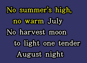 N0 summefs high,

no warm July
N0 harvest moon

to light one tender

August night