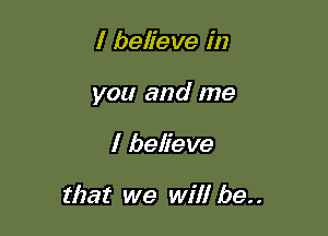 I believe in

you and me

I believe

that we will (79..