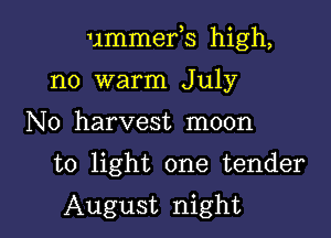 ummefs high,

no warm July
N0 harvest moon

to light one tender

August night