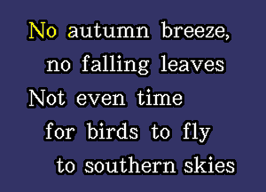 N0 autumn breeze,
no falling leaves
Not even time
for birds to fly

to southern skies l