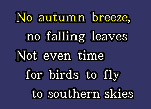 N0 autumn breeze,
no falling leaves
Not even time
for birds to fly

to southern skies l