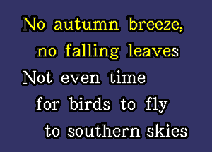 N0 autumn breeze,
no falling leaves
Not even time
for birds to fly

to southern skies l