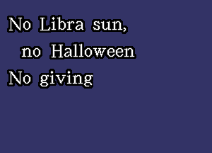 N0 Libra sun,

n0 Halloween

No giving