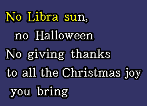 N0 Libra sun,
n0 Halloween
No giving thanks

to all the Christmas joy

you bring