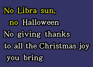 N0 Libra sun,
n0 Halloween
No giving thanks

to all the Christmas joy

you bring