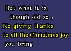 But what it is,
though old so 1
No giving thanks

to all the Christmas joy

you bring